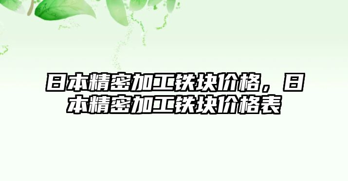 日本精密加工鐵塊價格，日本精密加工鐵塊價格表