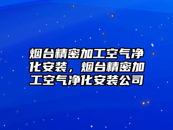 煙臺精密加工空氣凈化安裝，煙臺精密加工空氣凈化安裝公司