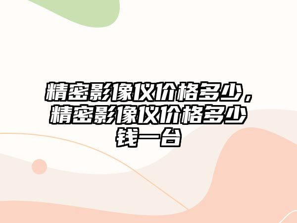 精密影像儀價格多少，精密影像儀價格多少錢一臺