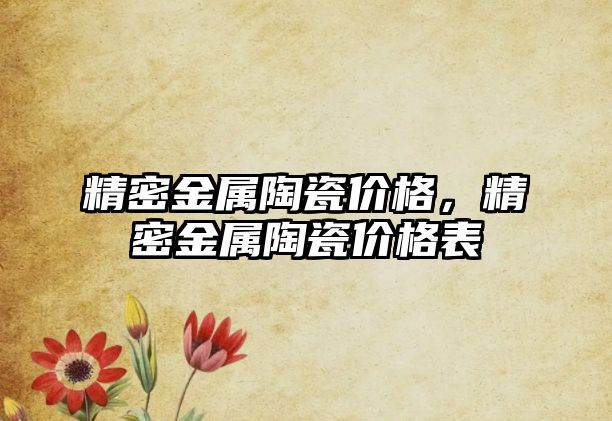 精密金屬陶瓷價格，精密金屬陶瓷價格表