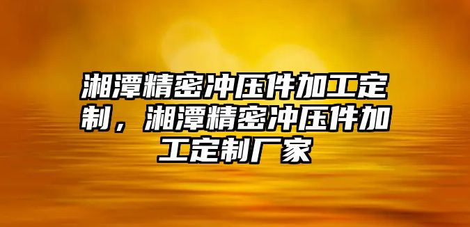 湘潭精密沖壓件加工定制，湘潭精密沖壓件加工定制廠家