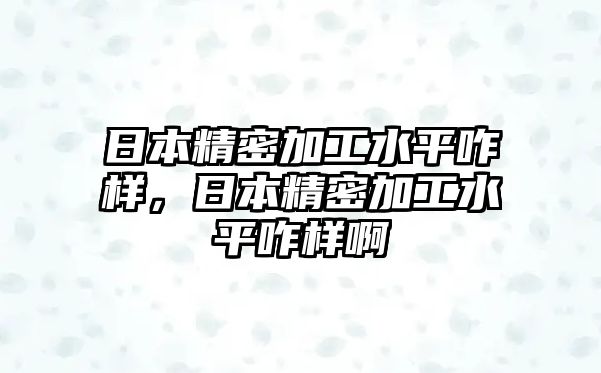 日本精密加工水平咋樣，日本精密加工水平咋樣啊