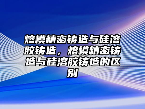 熔模精密鑄造與硅溶膠鑄造，熔模精密鑄造與硅溶膠鑄造的區(qū)別