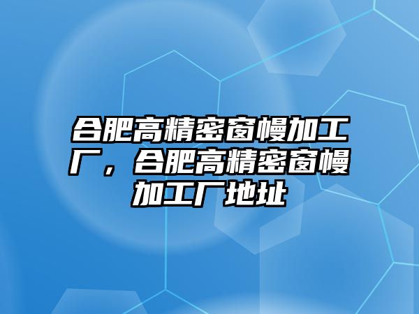 合肥高精密窗幔加工廠，合肥高精密窗幔加工廠地址