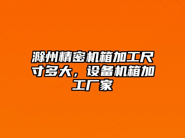 滁州精密機箱加工尺寸多大，設(shè)備機箱加工廠家