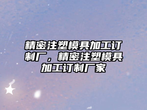 精密注塑模具加工訂制廠，精密注塑模具加工訂制廠家