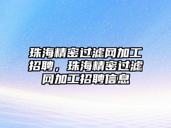 珠海精密過濾網(wǎng)加工招聘，珠海精密過濾網(wǎng)加工招聘信息