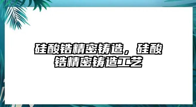 硅酸鋯精密鑄造，硅酸鋯精密鑄造工藝