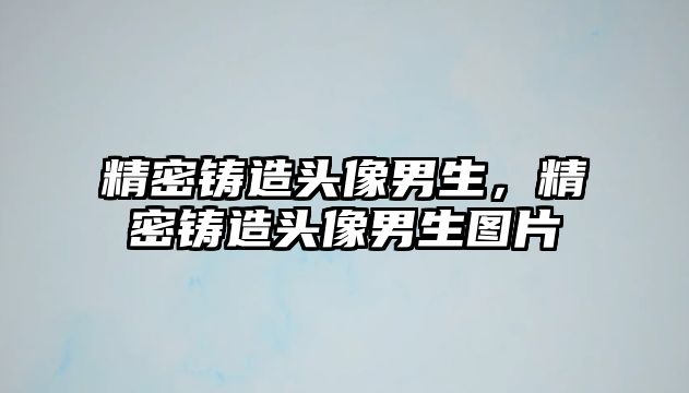 精密鑄造頭像男生，精密鑄造頭像男生圖片