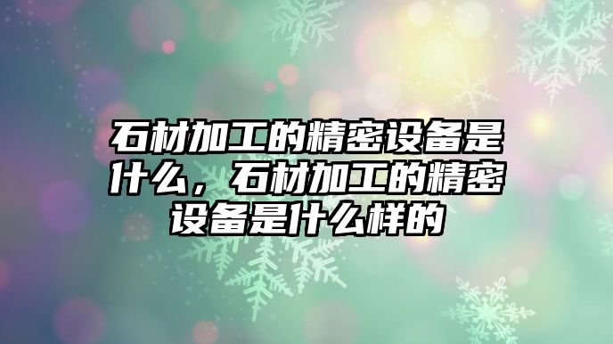 石材加工的精密設(shè)備是什么，石材加工的精密設(shè)備是什么樣的