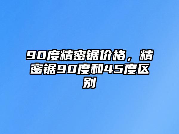 90度精密鋸價(jià)格，精密鋸90度和45度區(qū)別