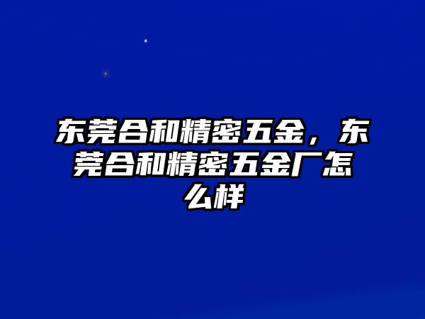 東莞合和精密五金，東莞合和精密五金廠怎么樣