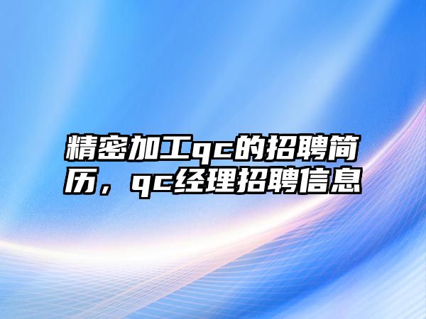 精密加工qc的招聘簡(jiǎn)歷，qc經(jīng)理招聘信息