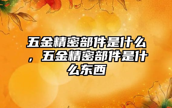 五金精密部件是什么，五金精密部件是什么東西