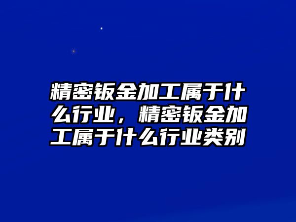 精密鈑金加工屬于什么行業(yè)，精密鈑金加工屬于什么行業(yè)類別