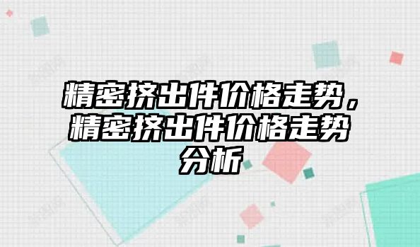 精密擠出件價格走勢，精密擠出件價格走勢分析