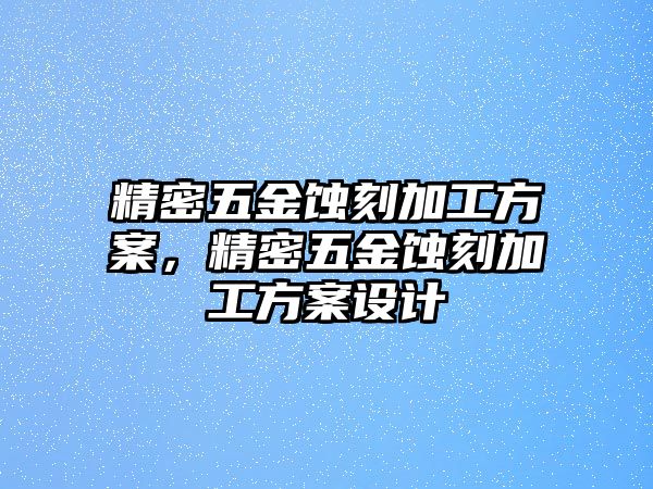 精密五金蝕刻加工方案，精密五金蝕刻加工方案設(shè)計(jì)