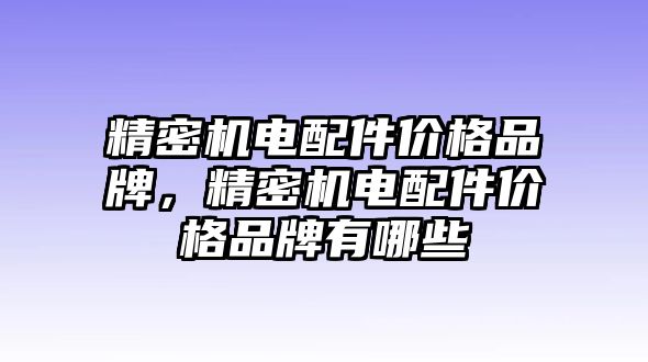 精密機(jī)電配件價(jià)格品牌，精密機(jī)電配件價(jià)格品牌有哪些