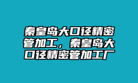 秦皇島大口徑精密管加工，秦皇島大口徑精密管加工廠