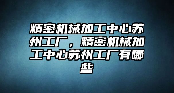 精密機(jī)械加工中心蘇州工廠，精密機(jī)械加工中心蘇州工廠有哪些