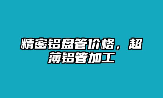 精密鋁盤管價格，超薄鋁管加工