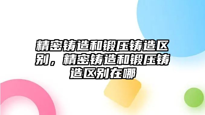 精密鑄造和鍛壓鑄造區(qū)別，精密鑄造和鍛壓鑄造區(qū)別在哪