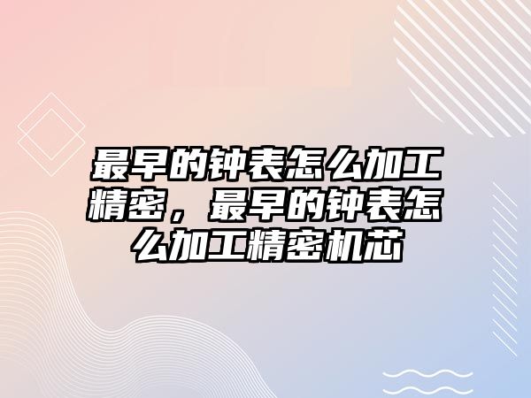 最早的鐘表怎么加工精密，最早的鐘表怎么加工精密機芯