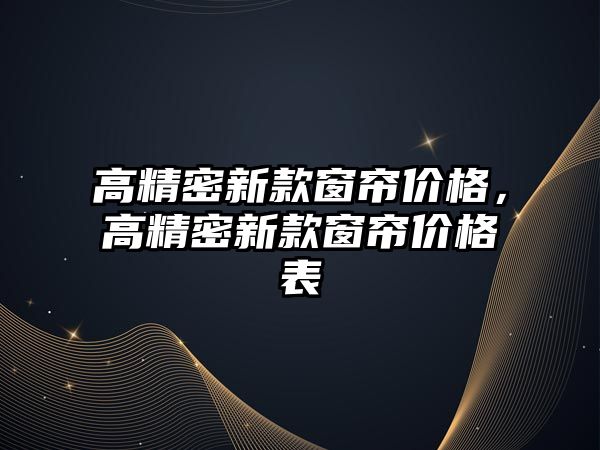 高精密新款窗簾價格，高精密新款窗簾價格表