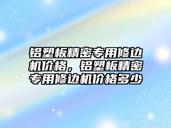 鋁塑板精密專用修邊機價格，鋁塑板精密專用修邊機價格多少