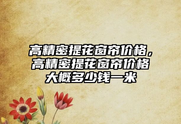 高精密提花窗簾價格，高精密提花窗簾價格大概多少錢一米