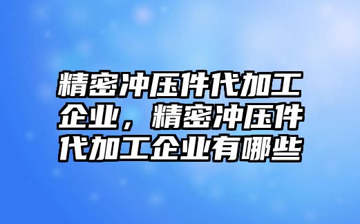 精密沖壓件代加工企業(yè)，精密沖壓件代加工企業(yè)有哪些