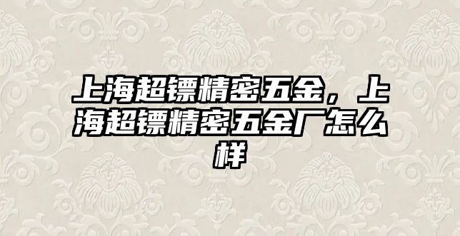 上海超鏢精密五金，上海超鏢精密五金廠怎么樣