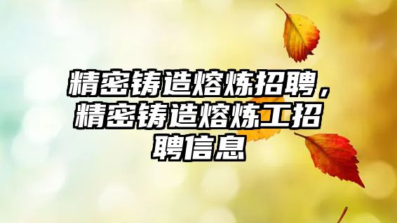 精密鑄造熔煉招聘，精密鑄造熔煉工招聘信息