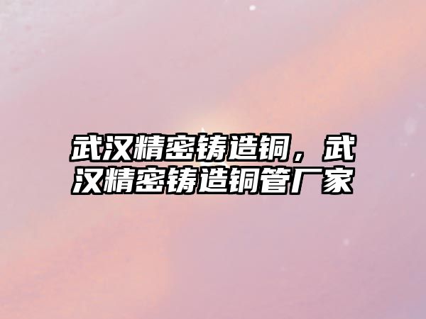 武漢精密鑄造銅，武漢精密鑄造銅管廠家