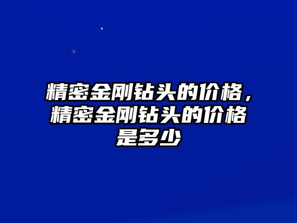 精密金剛鉆頭的價(jià)格，精密金剛鉆頭的價(jià)格是多少