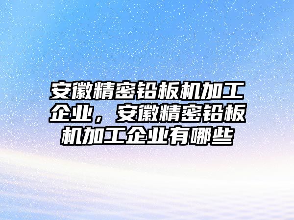 安徽精密鉛板機(jī)加工企業(yè)，安徽精密鉛板機(jī)加工企業(yè)有哪些