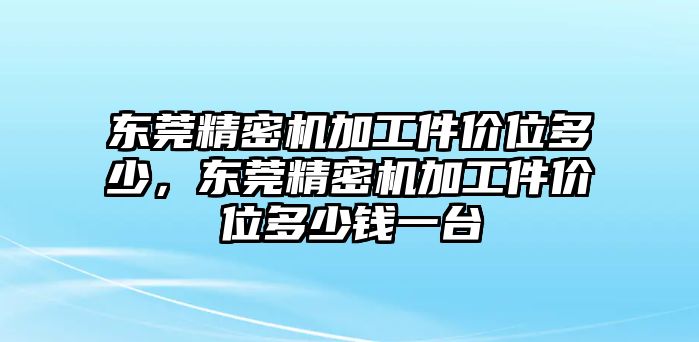 東莞精密機(jī)加工件價(jià)位多少，東莞精密機(jī)加工件價(jià)位多少錢一臺(tái)