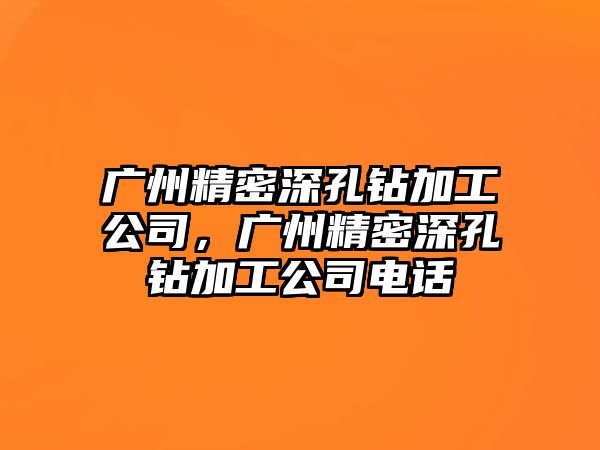 廣州精密深孔鉆加工公司，廣州精密深孔鉆加工公司電話