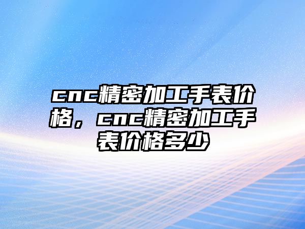 cnc精密加工手表價格，cnc精密加工手表價格多少