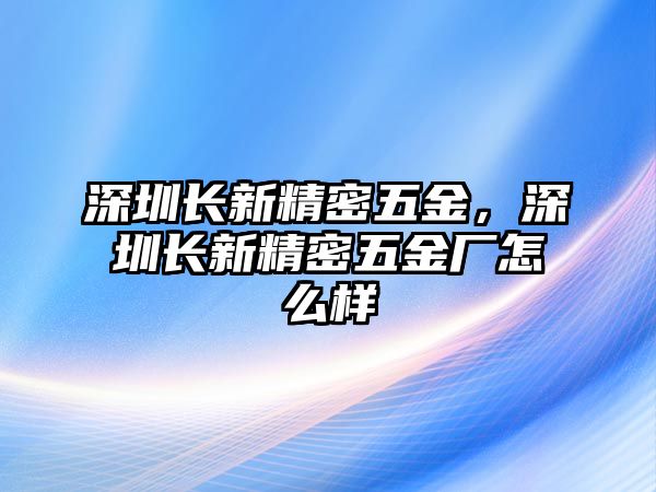 深圳長(zhǎng)新精密五金，深圳長(zhǎng)新精密五金廠怎么樣