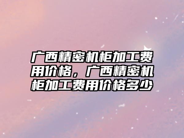 廣西精密機(jī)柜加工費(fèi)用價格，廣西精密機(jī)柜加工費(fèi)用價格多少