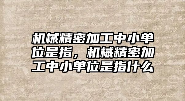 機械精密加工中小單位是指，機械精密加工中小單位是指什么