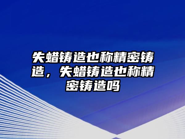 失蠟鑄造也稱精密鑄造，失蠟鑄造也稱精密鑄造嗎