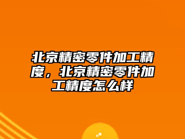 北京精密零件加工精度，北京精密零件加工精度怎么樣