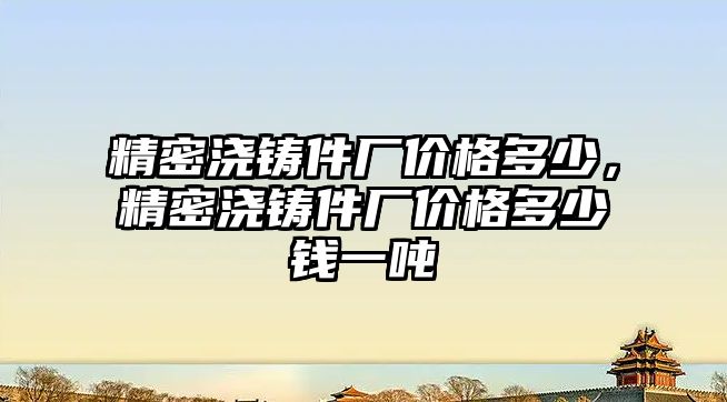 精密澆鑄件廠價格多少，精密澆鑄件廠價格多少錢一噸