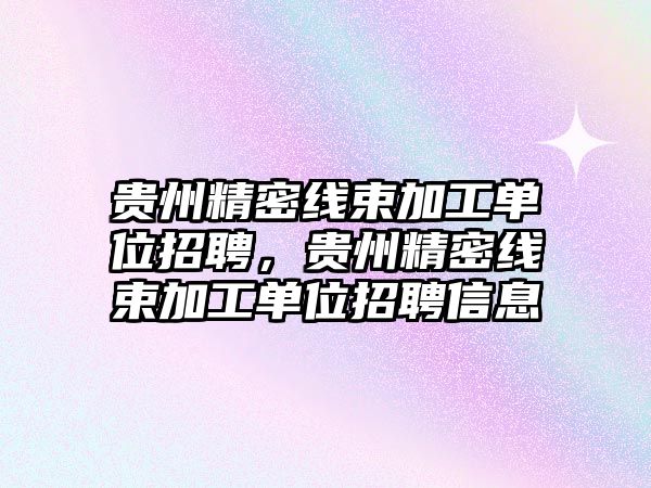 貴州精密線束加工單位招聘，貴州精密線束加工單位招聘信息