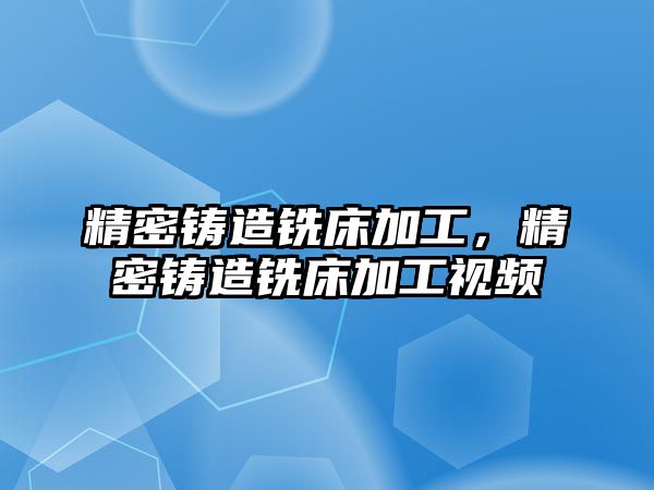 精密鑄造銑床加工，精密鑄造銑床加工視頻