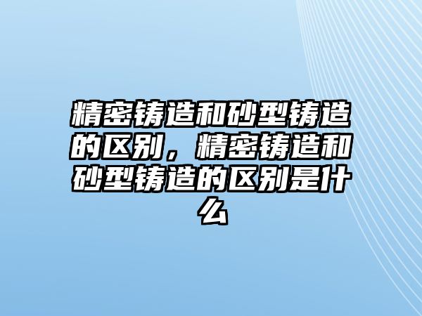 精密鑄造和砂型鑄造的區(qū)別，精密鑄造和砂型鑄造的區(qū)別是什么