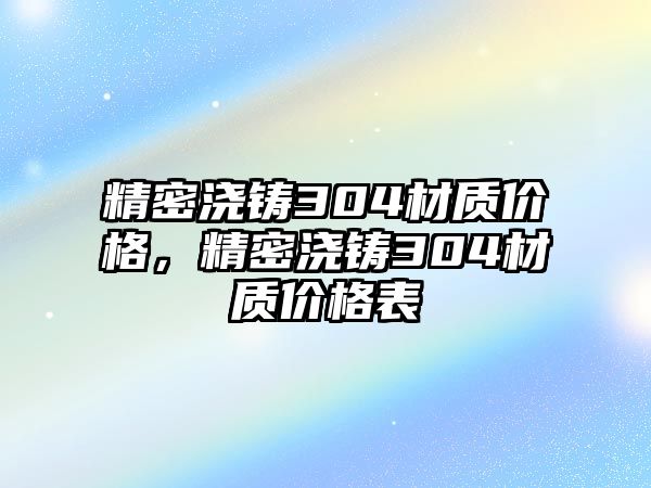 精密澆鑄304材質(zhì)價格，精密澆鑄304材質(zhì)價格表