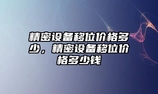 精密設(shè)備移位價格多少，精密設(shè)備移位價格多少錢